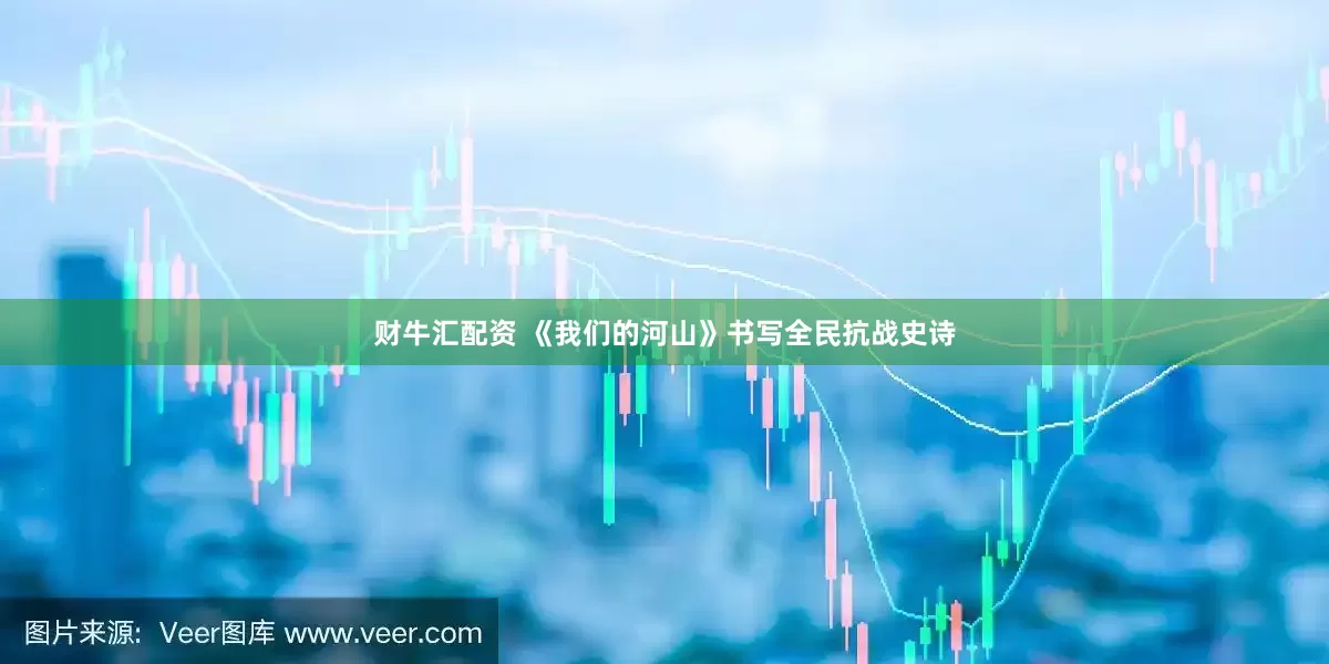 财牛汇配资 《我们的河山》书写全民抗战史诗