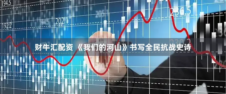 财牛汇配资 《我们的河山》书写全民抗战史诗