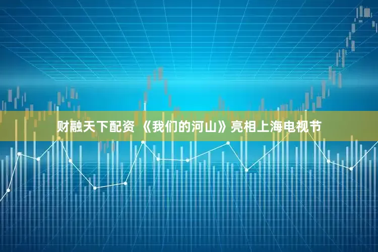 财融天下配资 《我们的河山》亮相上海电视节