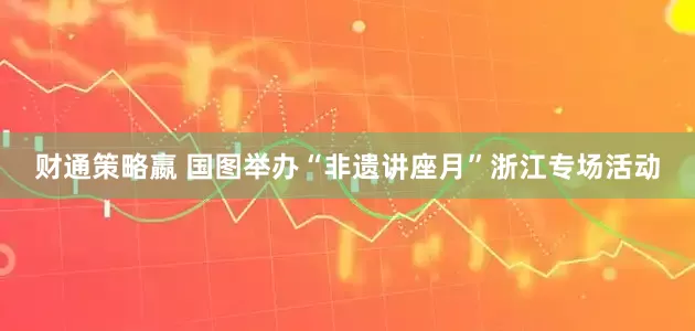 财通策略嬴 国图举办“非遗讲座月”浙江专场活动
