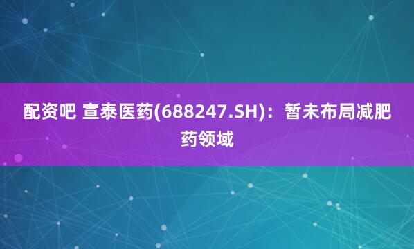 配资吧 宣泰医药(688247.SH)：暂未布局减肥药领域