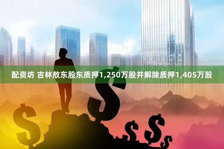 配资坊 吉林敖东股东质押1,250万股并解除质押1,405万股
