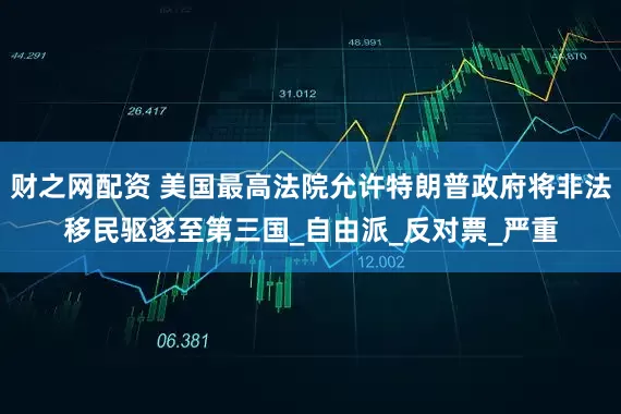 财之网配资 美国最高法院允许特朗普政府将非法移民驱逐至第三国_自由派_反对票_严重