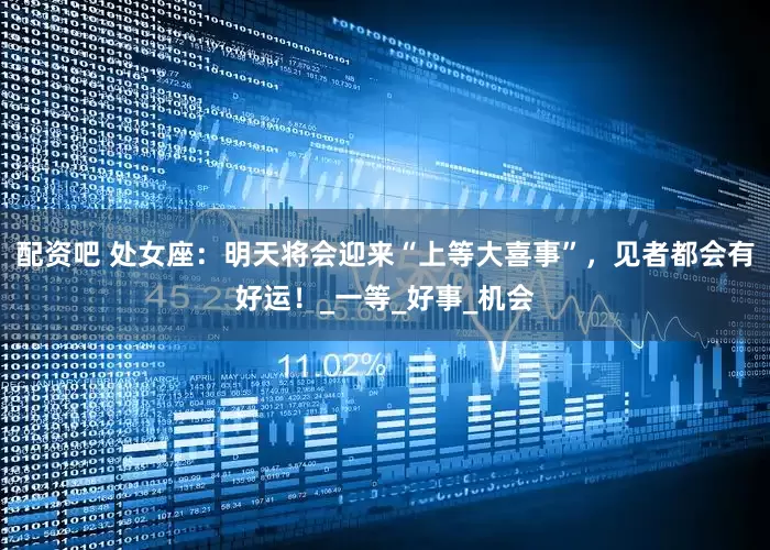 配资吧 处女座：明天将会迎来“上等大喜事”，见者都会有好运！_一等_好事_机会