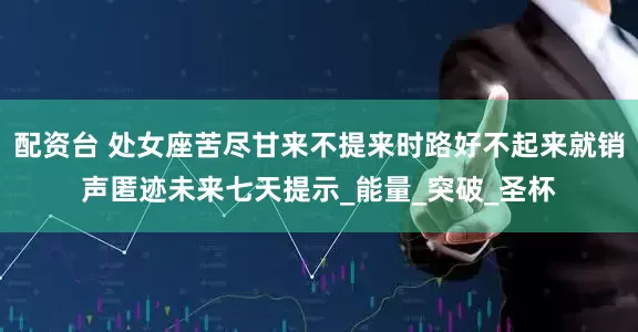 配资台 处女座苦尽甘来不提来时路好不起来就销声匿迹未来七天提示_能量_突破_圣杯