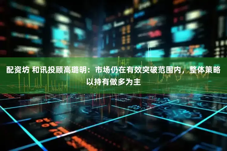 配资坊 和讯投顾高璐明：市场仍在有效突破范围内，整体策略以持有做多为主