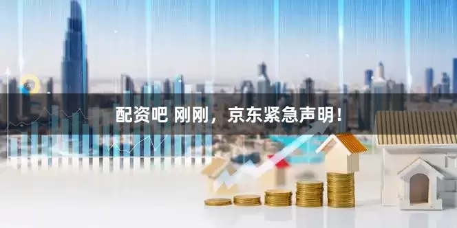 配资吧 刚刚，京东紧急声明！