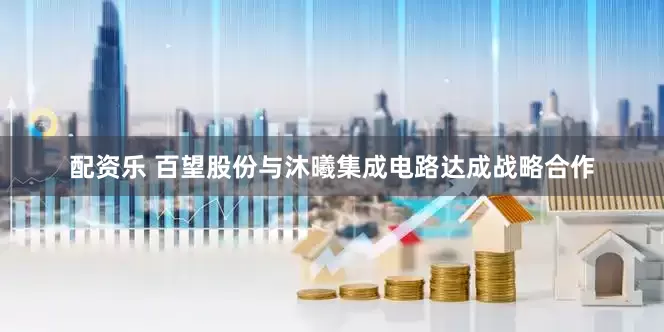 配资乐 百望股份与沐曦集成电路达成战略合作