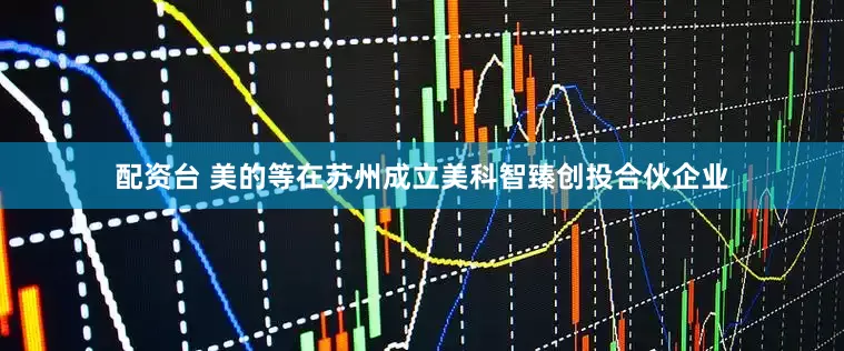 配资台 美的等在苏州成立美科智臻创投合伙企业