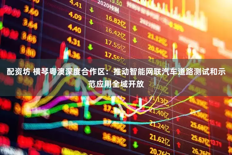 配资坊 横琴粤澳深度合作区：推动智能网联汽车道路测试和示范应用全域开放