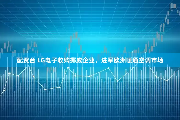 配资台 LG电子收购挪威企业，进军欧洲暖通空调市场