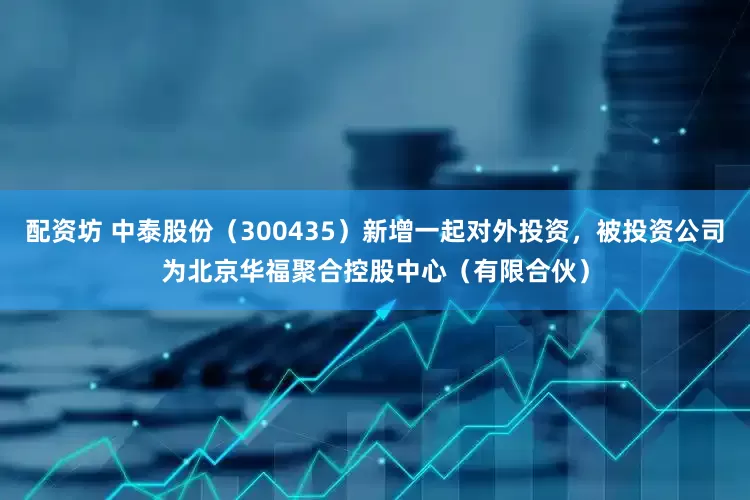 配资坊 中泰股份（300435）新增一起对外投资，被投资公司为北京华福聚合控股中心（有限合伙）