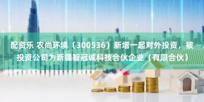配资乐 农尚环境（300536）新增一起对外投资，被投资公司为新疆智冠诚科技合伙企业（有限合伙）