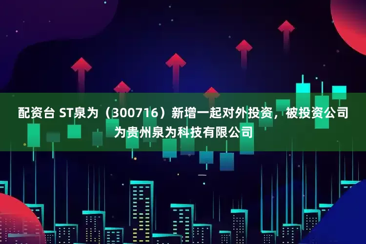配资台 ST泉为（300716）新增一起对外投资，被投资公司为贵州泉为科技有限公司