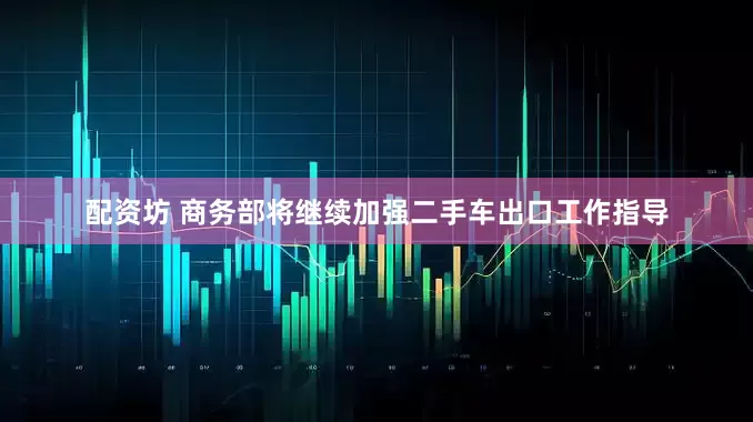 配资坊 商务部将继续加强二手车出口工作指导
