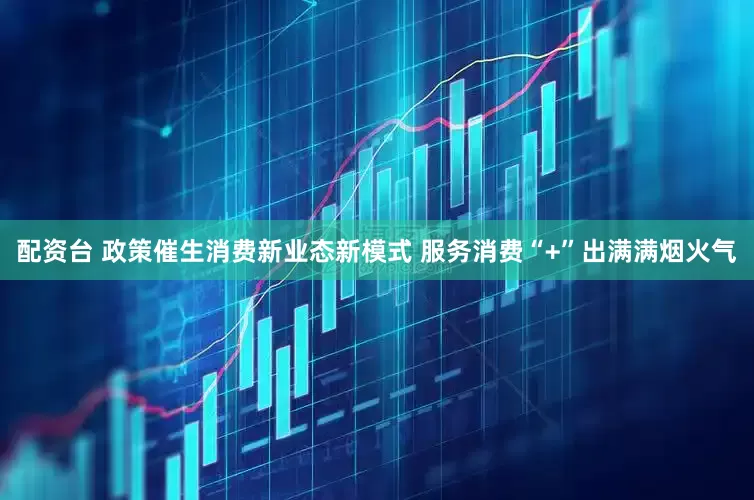 配资台 政策催生消费新业态新模式 服务消费“+”出满满烟火气