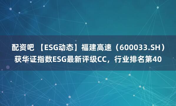 配资吧 【ESG动态】福建高速（600033.SH）获华证指数ESG最新评级CC，行业排名第40