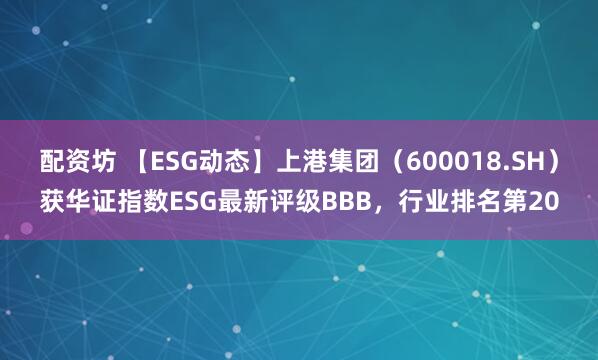 配资坊 【ESG动态】上港集团（600018.SH）获华证指数ESG最新评级BBB，行业排名第20