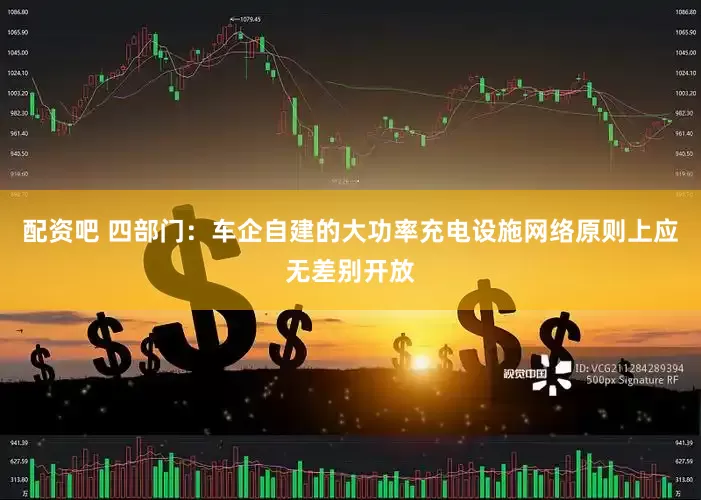 配资吧 四部门：车企自建的大功率充电设施网络原则上应无差别开放