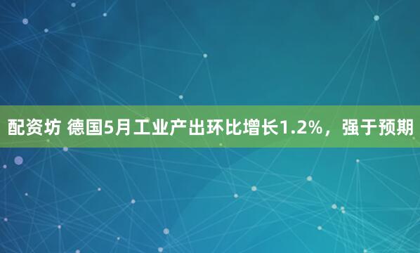 配资坊 德国5月工业产出环比增长1.2%，强于预期