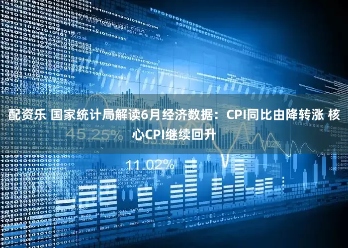 配资乐 国家统计局解读6月经济数据：CPI同比由降转涨 核心CPI继续回升