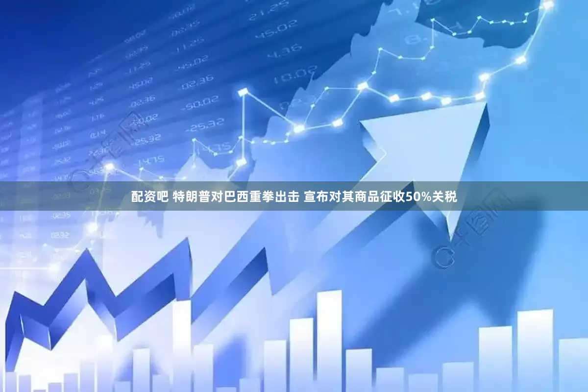 配资吧 特朗普对巴西重拳出击 宣布对其商品征收50%关税