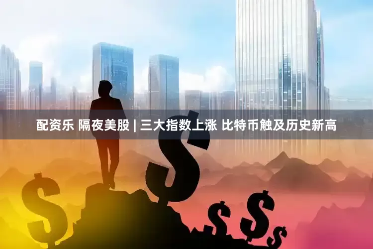 配资乐 隔夜美股 | 三大指数上涨 比特币触及历史新高