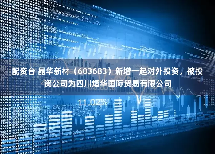 配资台 晶华新材（603683）新增一起对外投资，被投资公司为四川熠华国际贸易有限公司