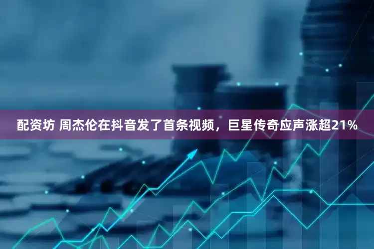 配资坊 周杰伦在抖音发了首条视频，巨星传奇应声涨超21%