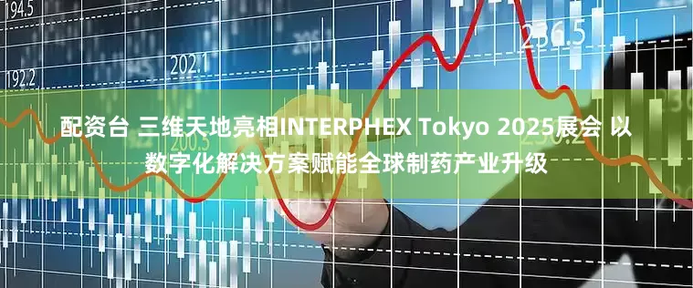 配资台 三维天地亮相INTERPHEX Tokyo 2025展会 以数字化解决方案赋能全球制药产业升级