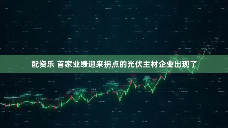 配资乐 首家业绩迎来拐点的光伏主材企业出现了