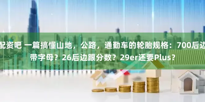配资吧 一篇搞懂山地，公路，通勤车的轮胎规格：700后边带字母？26后边跟分数？29er还要Plus？