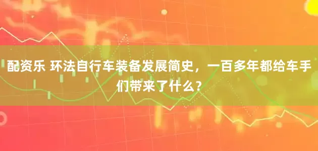 配资乐 环法自行车装备发展简史，一百多年都给车手们带来了什么？