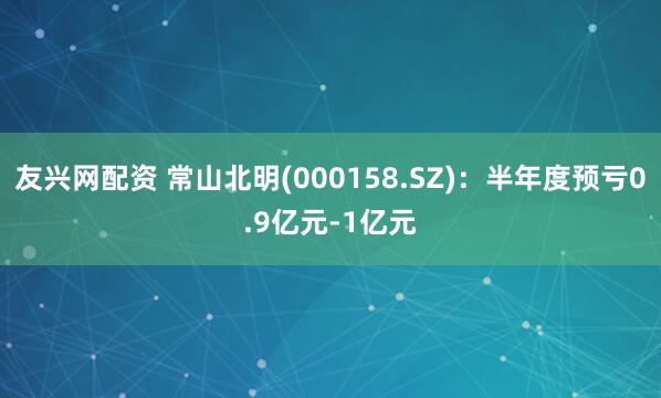 友兴网配资 常山北明(000158.SZ)：半年度预亏0.9亿元-1亿元