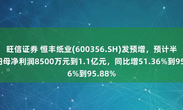 旺信证券 恒丰纸业(600356.SH)发预增，预计半年度归母净利润8500万元到1.1亿元，同比增51.36%到95.88%