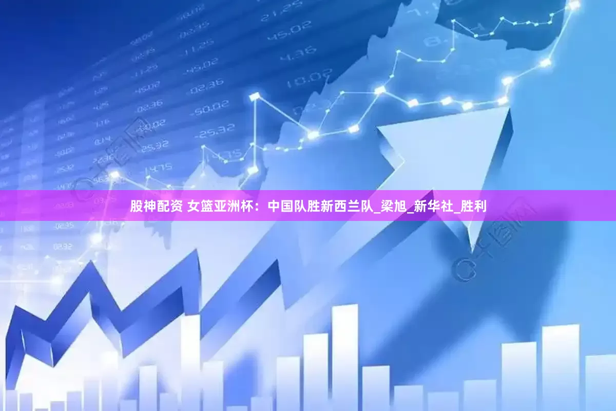 股神配资 女篮亚洲杯：中国队胜新西兰队_梁旭_新华社_胜利