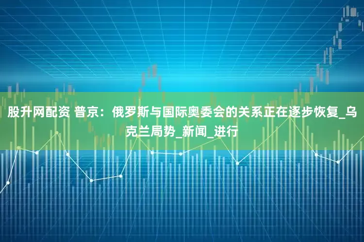 股升网配资 普京：俄罗斯与国际奥委会的关系正在逐步恢复_乌克兰局势_新闻_进行
