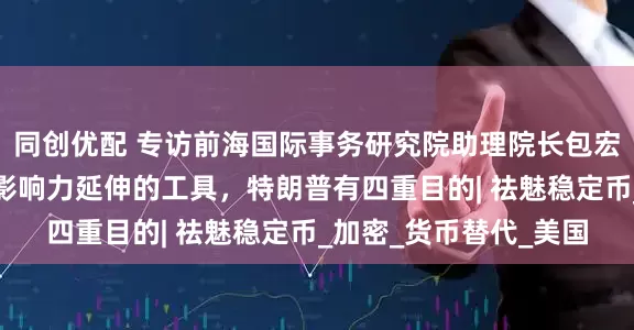 同创优配 专访前海国际事务研究院助理院长包宏：稳定币正成为美元影响力延伸的工具，特朗普有四重目的| 祛魅稳定币_加密_货币替代_美国