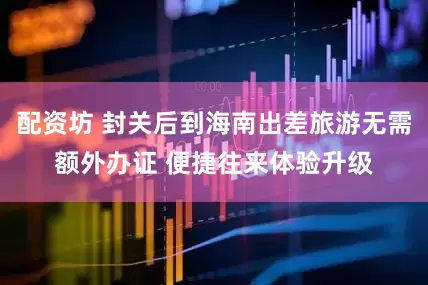 配资坊 封关后到海南出差旅游无需额外办证 便捷往来体验升级