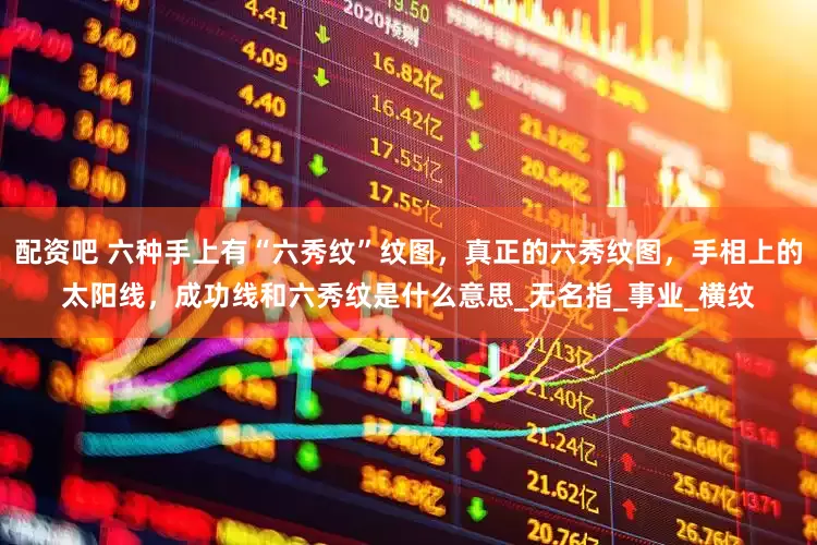 配资吧 六种手上有“六秀纹”纹图，真正的六秀纹图，手相上的太阳线，成功线和六秀纹是什么意思_无名指_事业_横纹