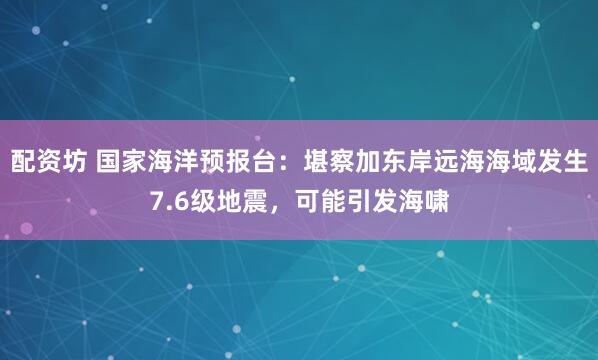 配资坊 国家海洋预报台：堪察加东岸远海海域发生7.6级地震，可能引发海啸