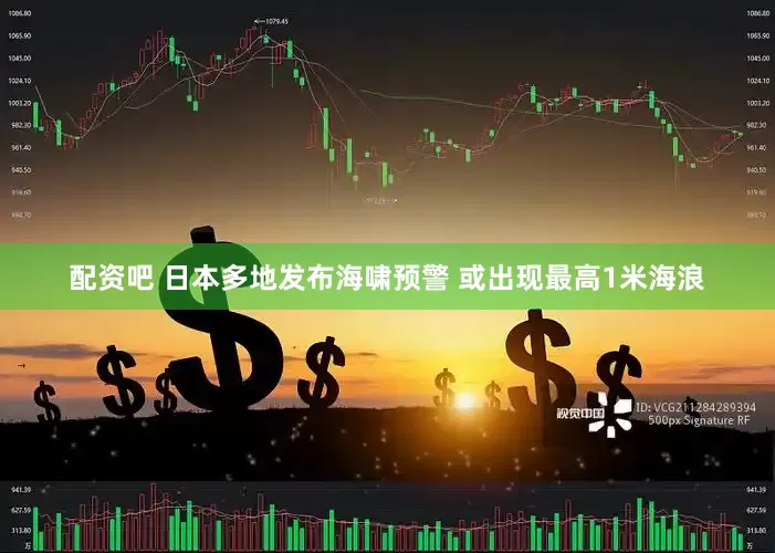 配资吧 日本多地发布海啸预警 或出现最高1米海浪