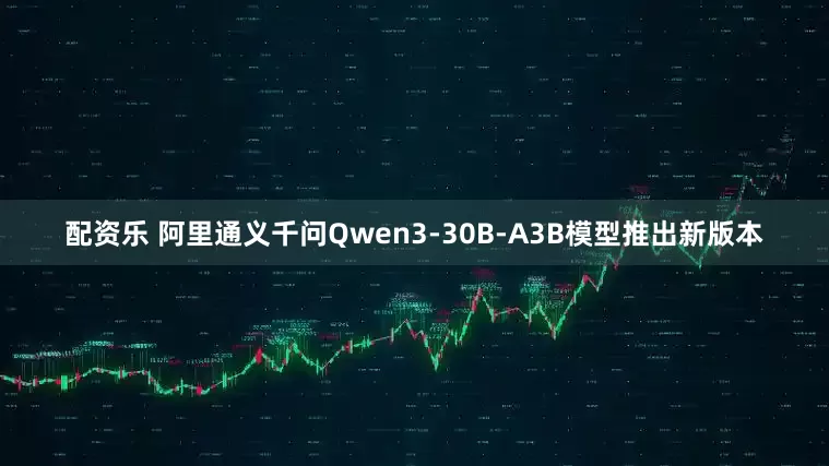 配资乐 阿里通义千问Qwen3-30B-A3B模型推出新版本