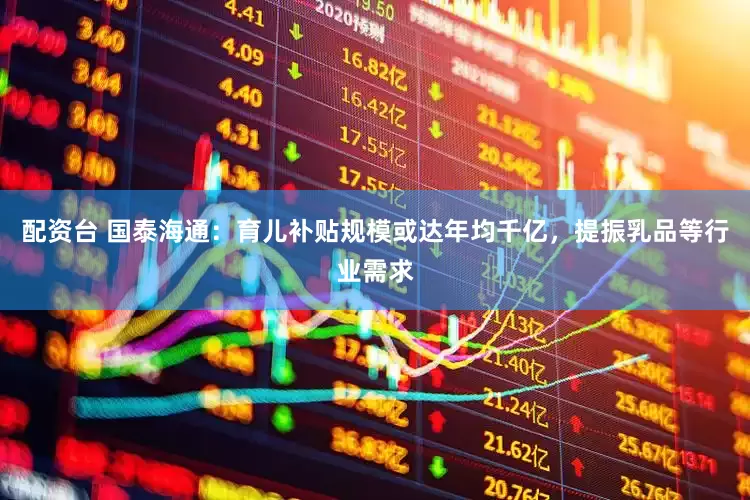 配资台 国泰海通：育儿补贴规模或达年均千亿，提振乳品等行业需求