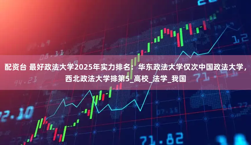 配资台 最好政法大学2025年实力排名：华东政法大学仅次中国政法大学，西北政法大学排第5_高校_法学_我国
