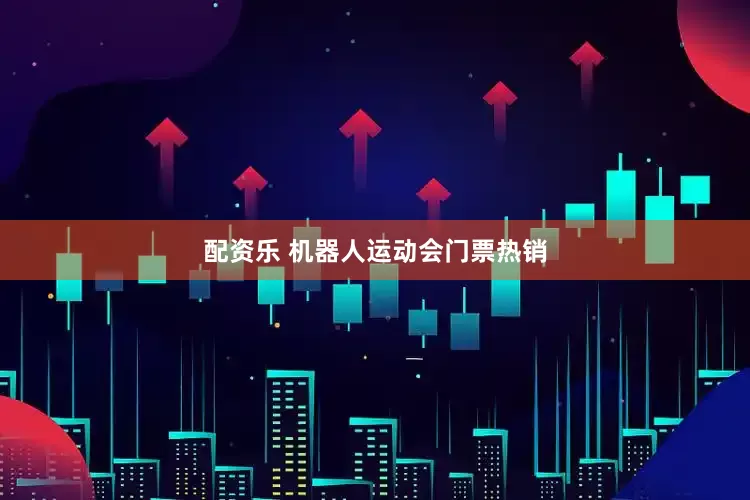 配资乐 机器人运动会门票热销