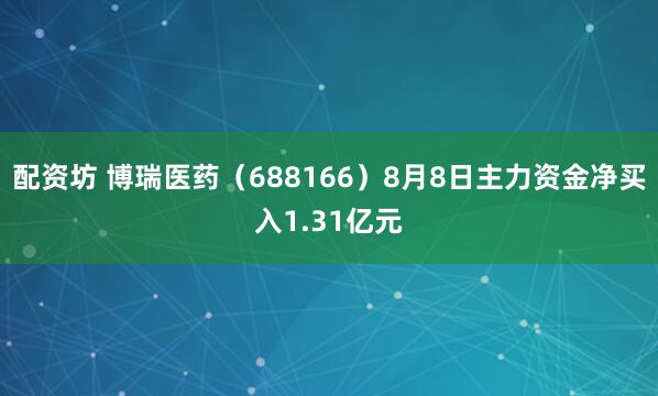 配资坊 博瑞医药（688166）8月8日主力资金净买入1.31亿元