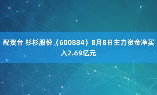 配资台 杉杉股份（600884）8月8日主力资金净买入2.69亿元