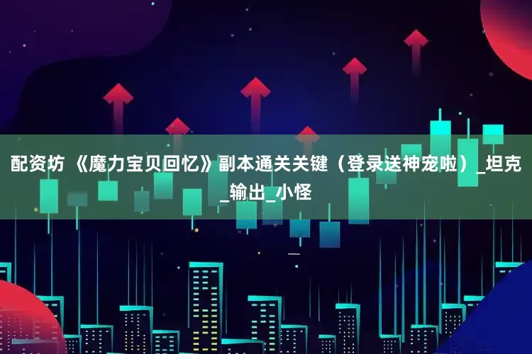 配资坊 《魔力宝贝回忆》副本通关关键（登录送神宠啦）_坦克_输出_小怪