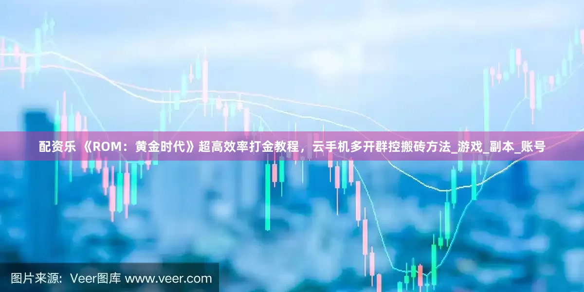 配资乐 《ROM：黄金时代》超高效率打金教程，云手机多开群控搬砖方法_游戏_副本_账号